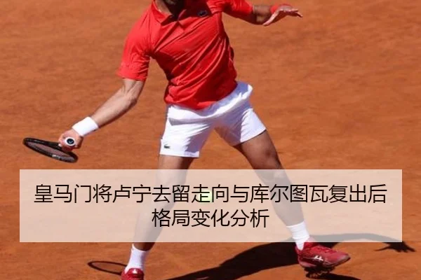 皇马门将卢宁去留走向与库尔图瓦复出后格局变化分析