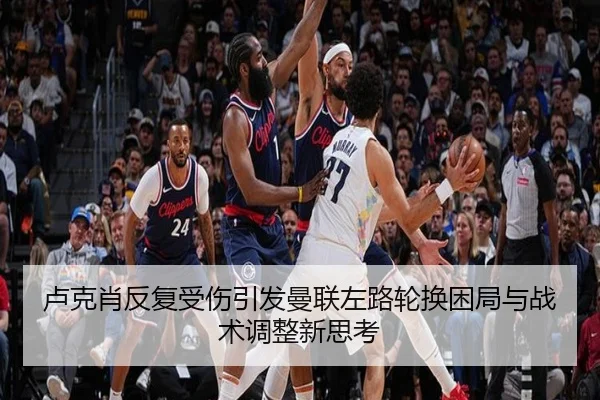 卢克肖反复受伤引发曼联左路轮换困局与战术调整新思考