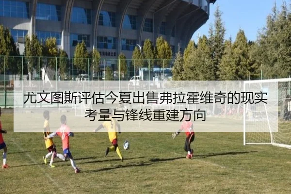 尤文图斯评估今夏出售弗拉霍维奇的现实考量与锋线重建方向