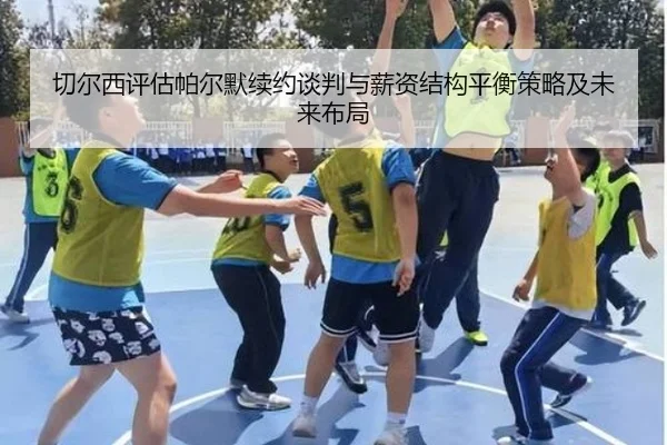 切尔西评估帕尔默续约谈判与薪资结构平衡策略及未来布局