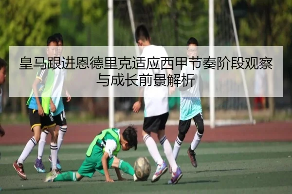 皇马跟进恩德里克适应西甲节奏阶段观察与成长前景解析