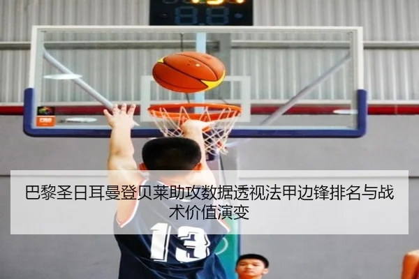 巴黎圣日耳曼登贝莱助攻数据透视法甲边锋排名与战术价值演变